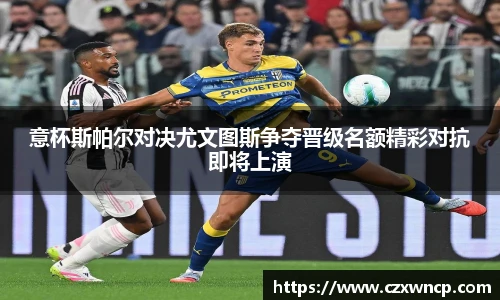 意杯斯帕尔对决尤文图斯争夺晋级名额精彩对抗即将上演