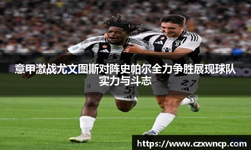 意甲激战尤文图斯对阵史帕尔全力争胜展现球队实力与斗志