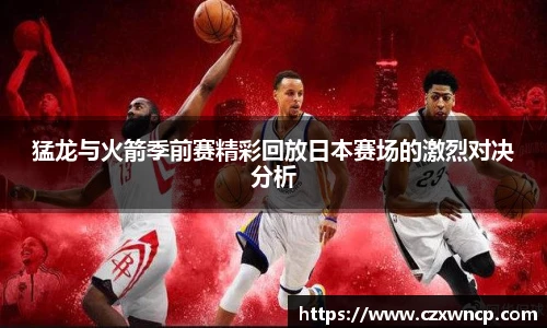 猛龙与火箭季前赛精彩回放日本赛场的激烈对决分析