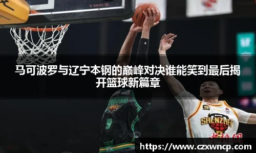 马可波罗与辽宁本钢的巅峰对决谁能笑到最后揭开篮球新篇章