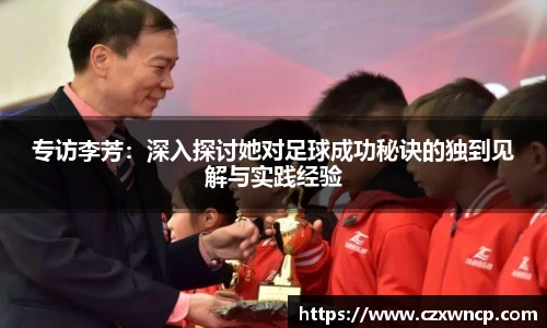 专访李芳：深入探讨她对足球成功秘诀的独到见解与实践经验
