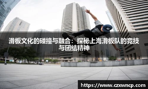 滑板文化的碰撞与融合：探秘上海滑板队的竞技与团结精神