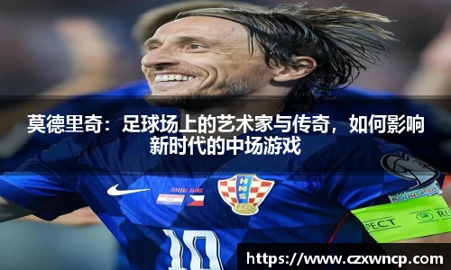 莫德里奇：足球场上的艺术家与传奇，如何影响新时代的中场游戏