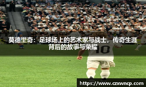 莫德里奇：足球场上的艺术家与战士，传奇生涯背后的故事与荣耀