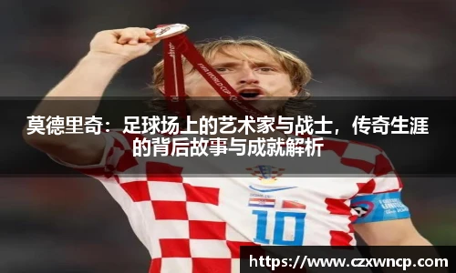 莫德里奇：足球场上的艺术家与战士，传奇生涯的背后故事与成就解析