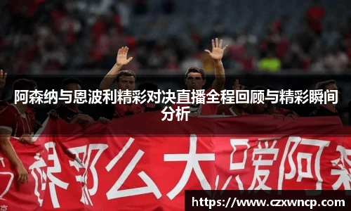 三亿体育阿森纳与恩波利精彩对决直播全程回顾与精彩瞬间分析