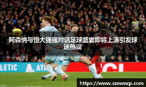 三亿体育阿森纳与恒大强强对话足球盛宴即将上演引发球迷热议