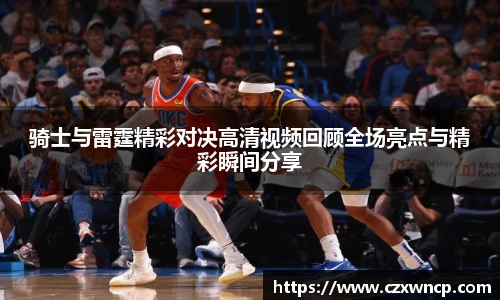骑士与雷霆精彩对决高清视频回顾全场亮点与精彩瞬间分享
