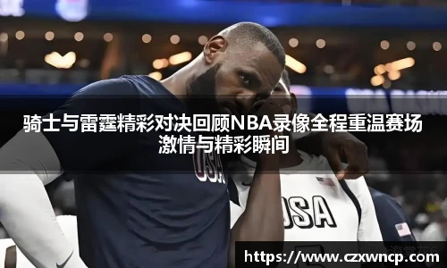 骑士与雷霆精彩对决回顾NBA录像全程重温赛场激情与精彩瞬间