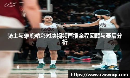 骑士与雄鹿精彩对决视频直播全程回顾与赛后分析