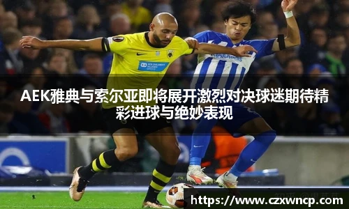 三亿体育AEK雅典与索尔亚即将展开激烈对决球迷期待精彩进球与绝妙表现